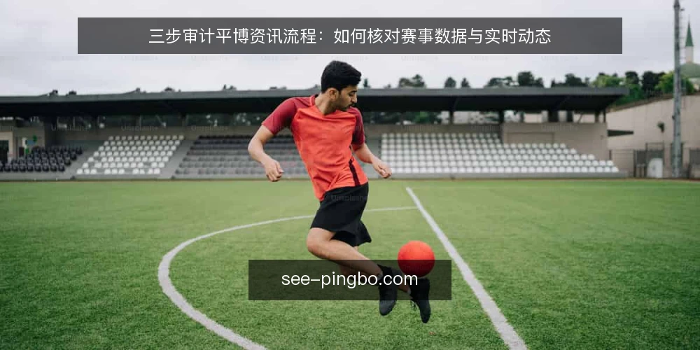三步审计平博资讯流程:如何核对赛事数据与实时动态 — 为什么现在要审计平博资讯流程 配图