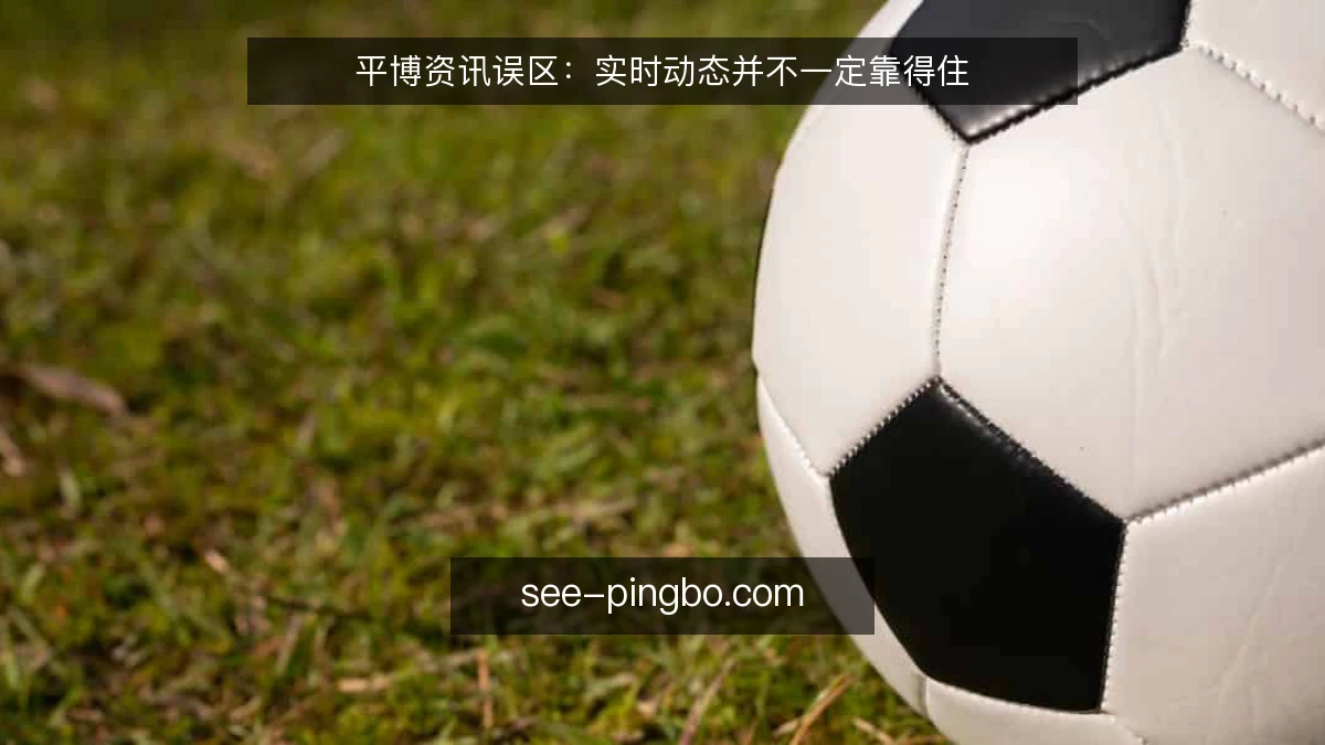 平博资讯误区:实时动态并不一定靠得住